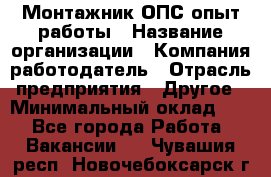 Монтажник ОПС-опыт работы › Название организации ­ Компания-работодатель › Отрасль предприятия ­ Другое › Минимальный оклад ­ 1 - Все города Работа » Вакансии   . Чувашия респ.,Новочебоксарск г.